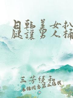 日韩美女扒开双腿让男人桶