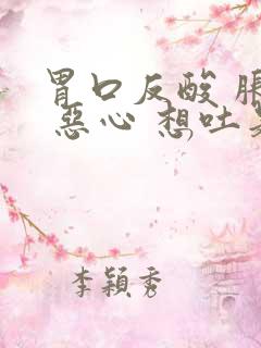 胃口反酸 胀气 恶心 想吐是怎么回事