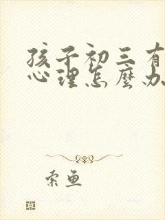 孩子初三有厌学心理怎么办