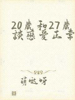 20岁和27岁谈恋爱正常吗