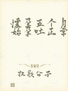 怀孕五个月才开始孕吐正常吗