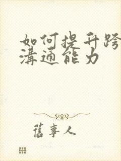 如何提升跨文化沟通能力