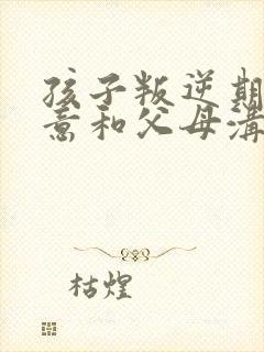 孩子叛逆期不愿意和父母沟通怎么办?