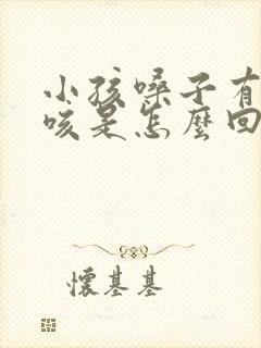 小孩嗓子有痰痒咳是怎么回事