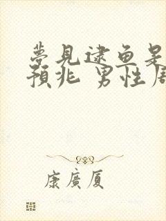 梦见逮鱼是什么预兆 男性周公解梦