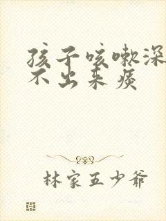 孩子咳嗽深沉咳不出来痰