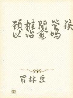 颈椎间管狭窄可以治愈吗