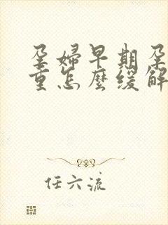 孕妇早期孕吐严重怎么缓解