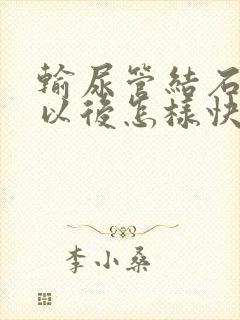 输尿管结石碎石以后怎样快速排石