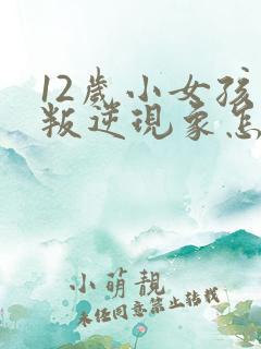 12岁小女孩有叛逆现象怎么办