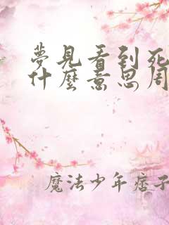 梦见看到死人是什么意思周公解梦