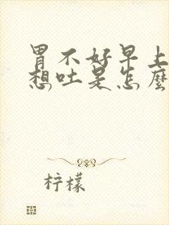 胃不好早上起床想吐是怎么回事