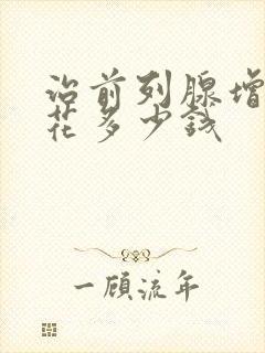 治前列腺增生要花多少钱