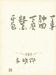 牙龈下肿了一个包怎么回事