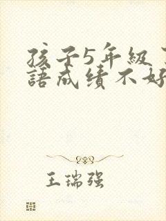 孩子5年级了英语成绩不好怎么办