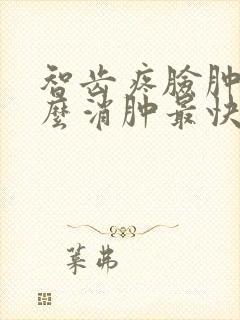 智齿疼脸肿了怎么消肿最快的速度