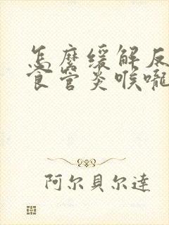 怎么缓解反流性食管炎喉咙有异物感