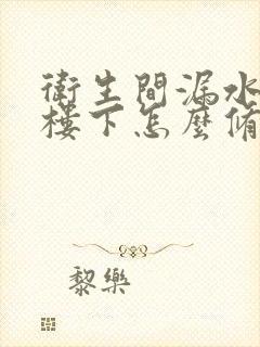 卫生间漏水漏到楼下怎么修