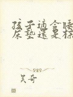 孩子适合睡乳胶床垫还是棕垫