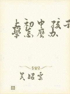 上初中 孩子厌学怎么办