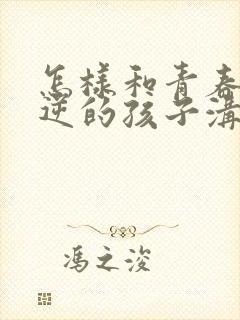 怎样和青春期叛逆的孩子沟通交流