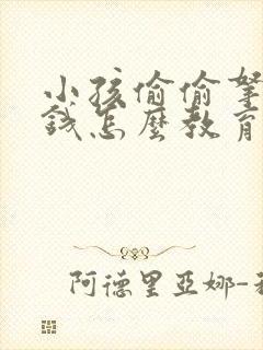 小孩偷偷拿家里钱怎么教育