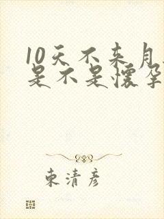 10天不来月经是不是怀孕了