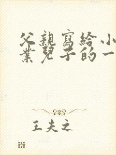 父亲写给小学毕业儿子的一封信鼓励与期望