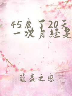 45岁了20天一次月经是怎么回事