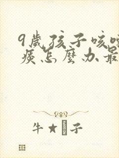 9岁孩子咳嗽有痰怎么办最有效