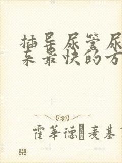 插导尿管尿不出来最快的方法