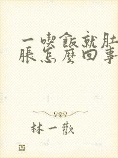 一吃饭就肚胀胃胀怎么回事