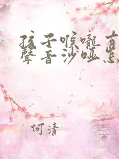 孩子喉咙有痰,声音沙哑怎么回事