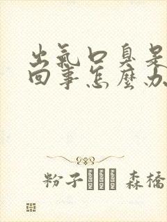 出气口臭是怎么回事怎么办