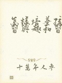 怎样培养孩子学习兴趣和习惯