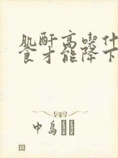 肌酐高吃什么饮食才能降下来