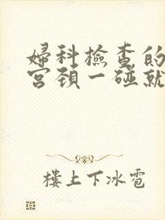 妇科检查的时候宫颈一碰就出血怎么回事