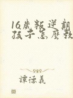 16岁叛逆期的孩子怎么教