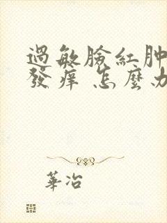 过敏脸红肿发热发痒 怎么办