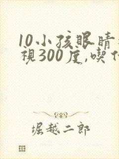 10小孩眼睛近视300度,吃什么好