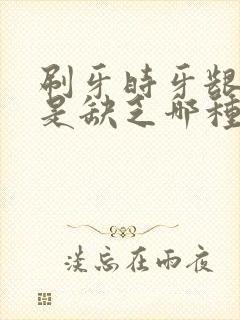 刷牙时牙龈出血是缺乏哪种维生素