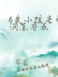 6岁小孩老牙有洞怎么办