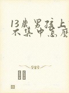 13岁男孩上课不集中怎么办