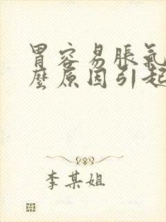 胃容易胀气是什么原因引起的