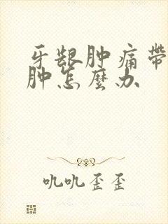 牙龈肿痛带的脸肿怎么办