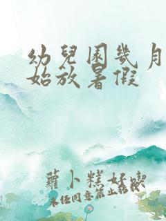 幼儿园几月份开始放暑假