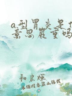 a型胃炎是什么意思严重吗