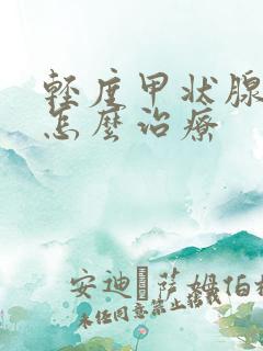 轻度甲状腺减退怎么治疗