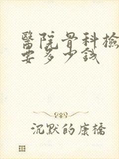 医院骨科检查需要多少钱