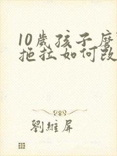 10岁孩子磨蹭拖拉如何改正